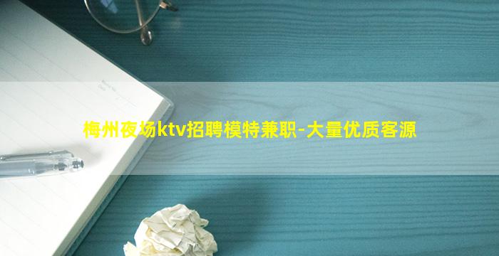 梅州夜场ktv招聘模特兼职-大量优质客源