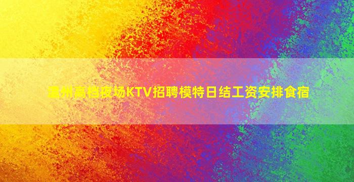 温州高档夜场KTV招聘模特日结工资安排食宿